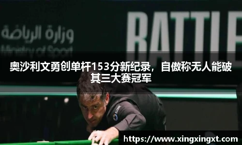 奥沙利文勇创单杆153分新纪录，自傲称无人能破其三大赛冠军